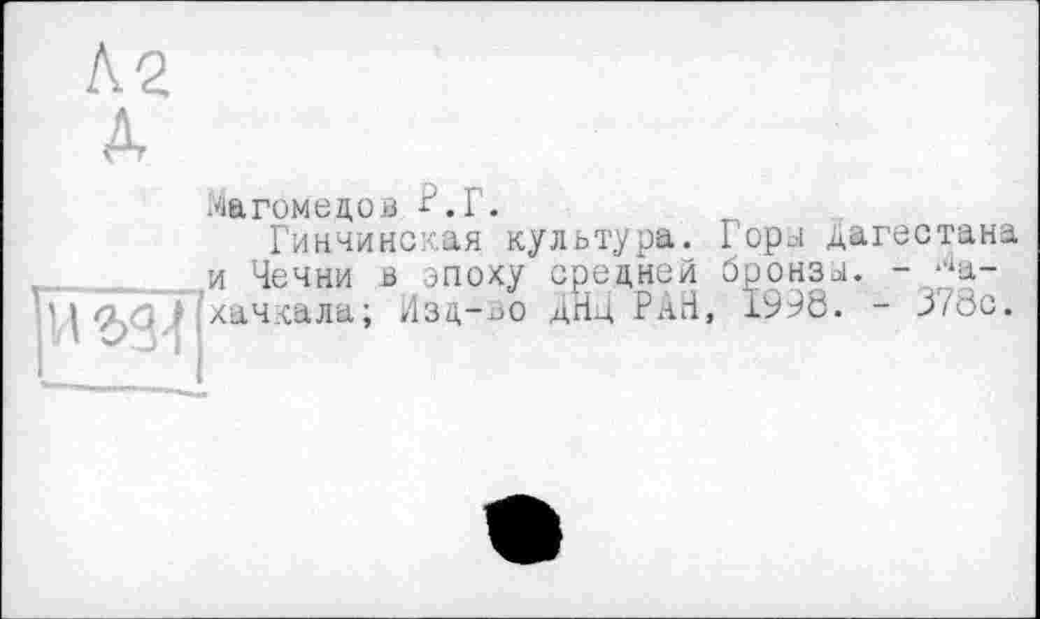 ﻿Магомедов Р.Г.
Гинчинская культура. Горы Дагестана и Чечни ß эпоху средней бронзы. - Махачкала; Изд-ьо дгід РАН, 1998. - 378с.